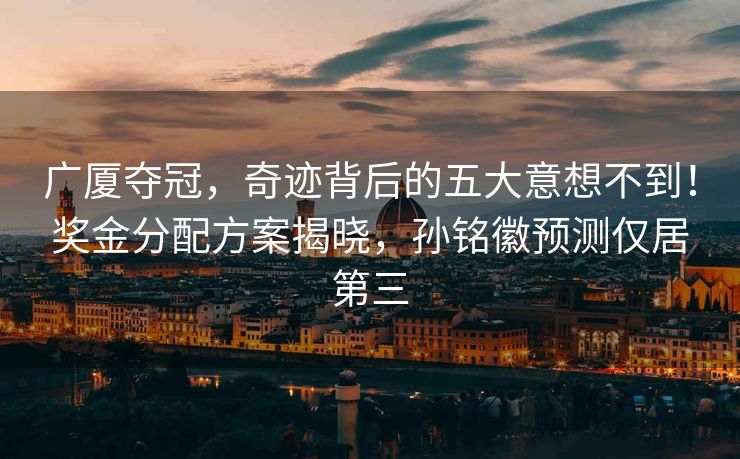 广厦夺冠，奇迹背后的五大意想不到！奖金分配方案揭晓，孙铭徽预测仅居第三