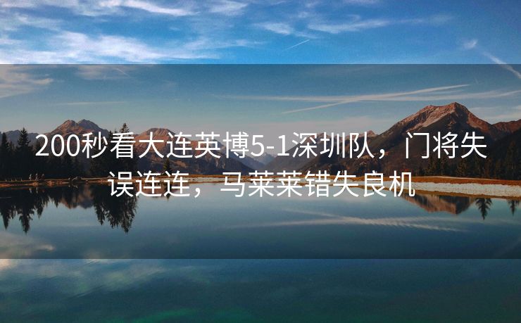 200秒看大连英博5-1深圳队，门将失误连连，马莱莱错失良机