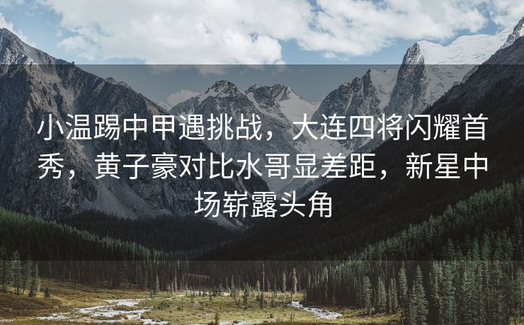 小温踢中甲遇挑战，大连四将闪耀首秀，黄子豪对比水哥显差距，新星中场崭露头角