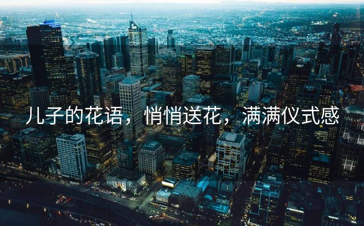 儿子的花语，悄悄送花，满满仪式感