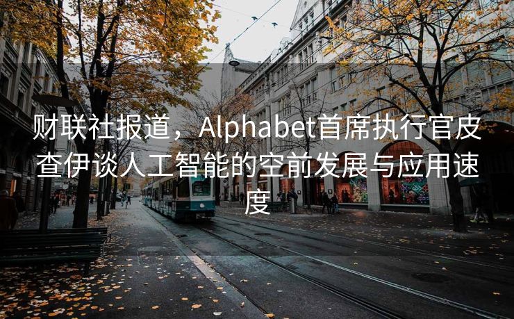 财联社报道，Alphabet首席执行官皮查伊谈人工智能的空前发展与应用速度