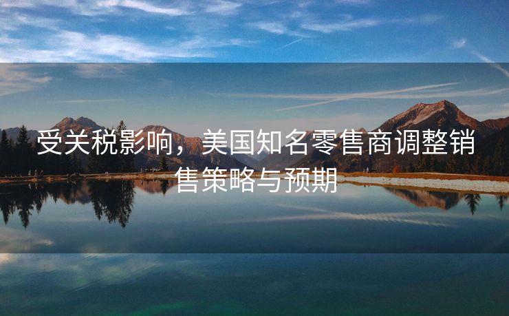 受关税影响，美国知名零售商调整销售策略与预期