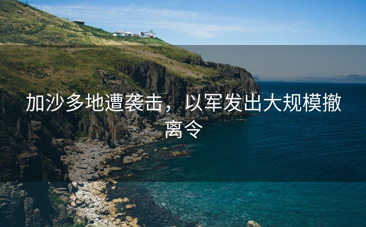 加沙多地遭袭击，以军发出大规模撤离令