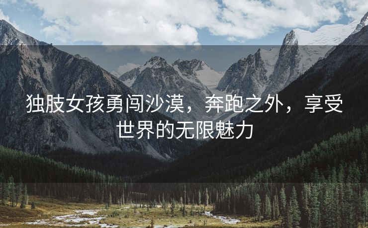 独肢女孩勇闯沙漠，奔跑之外，享受世界的无限魅力