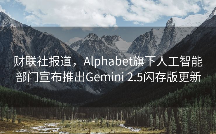 财联社报道，Alphabet旗下人工智能部门宣布推出Gemini 2.5闪存版更新