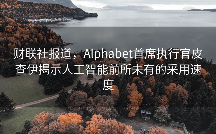 财联社报道，Alphabet首席执行官皮查伊揭示人工智能前所未有的采用速度