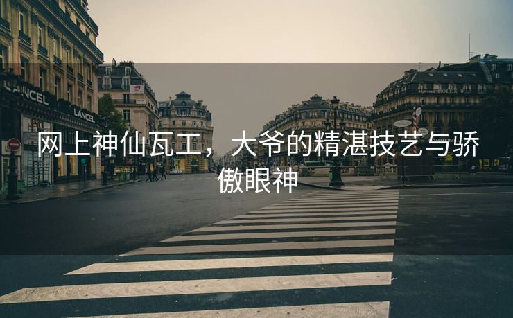 网上神仙瓦工，大爷的精湛技艺与骄傲眼神