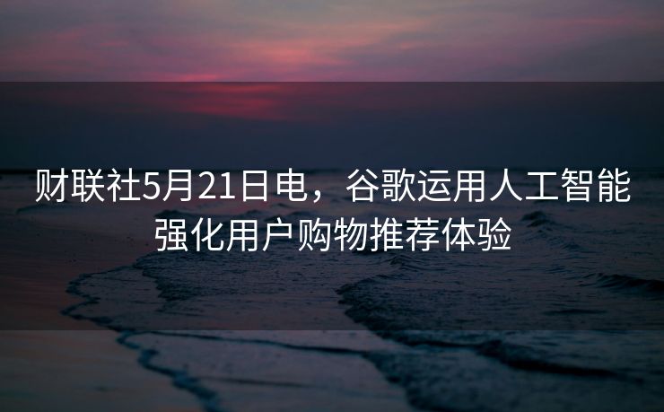 财联社5月21日电，谷歌运用人工智能强化用户购物推荐体验