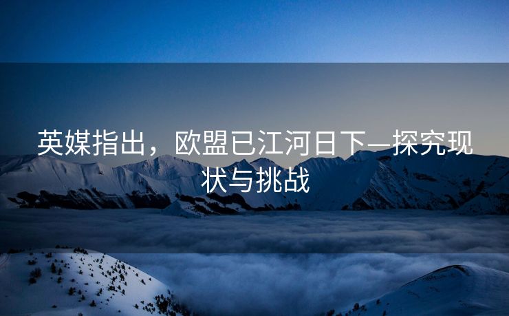 英媒指出，欧盟已江河日下—探究现状与挑战