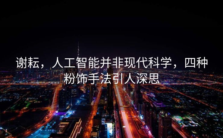 谢耘，人工智能并非现代科学，四种粉饰手法引人深思