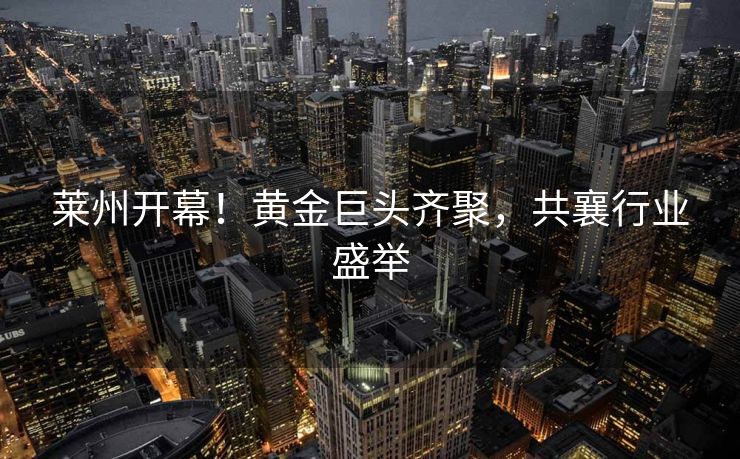 莱州开幕！黄金巨头齐聚，共襄行业盛举
