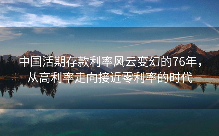 中国活期存款利率风云变幻的76年，从高利率走向接近零利率的时代