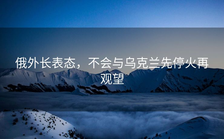 俄外长表态，不会与乌克兰先停火再观望