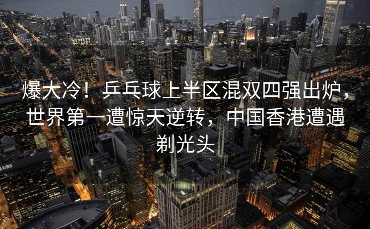 爆大冷！乒乓球上半区混双四强出炉，世界第一遭惊天逆转，中国香港遭遇剃光头