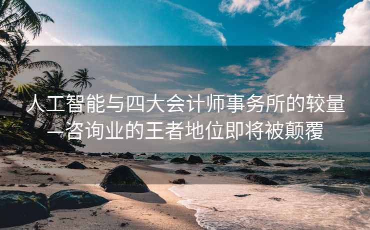 人工智能与四大会计师事务所的较量—咨询业的王者地位即将被颠覆