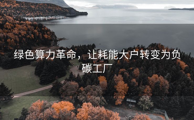 绿色算力革命，让耗能大户转变为负碳工厂