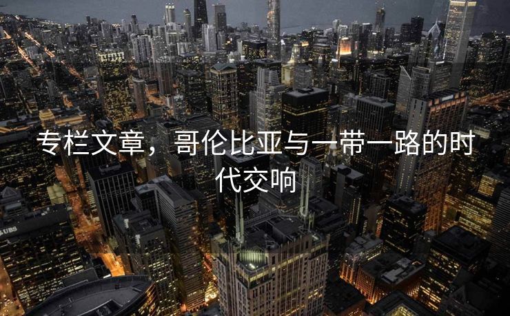 专栏文章，哥伦比亚与一带一路的时代交响