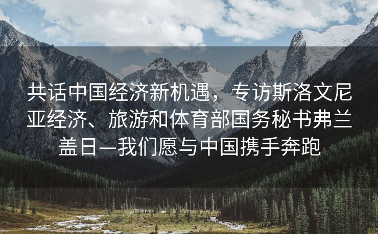 共话中国经济新机遇，专访斯洛文尼亚经济、旅游和体育部国务秘书弗兰盖日—我们愿与中国携手奔跑