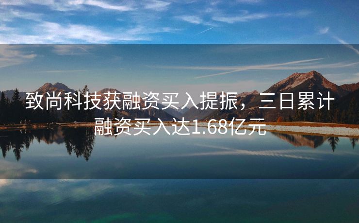 致尚科技获融资买入提振，三日累计融资买入达1.68亿元