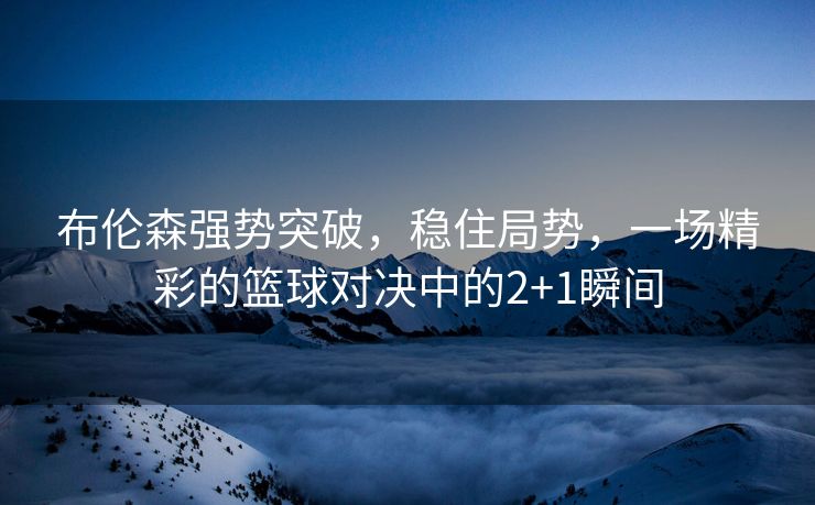 布伦森强势突破，稳住局势，一场精彩的篮球对决中的2+1瞬间