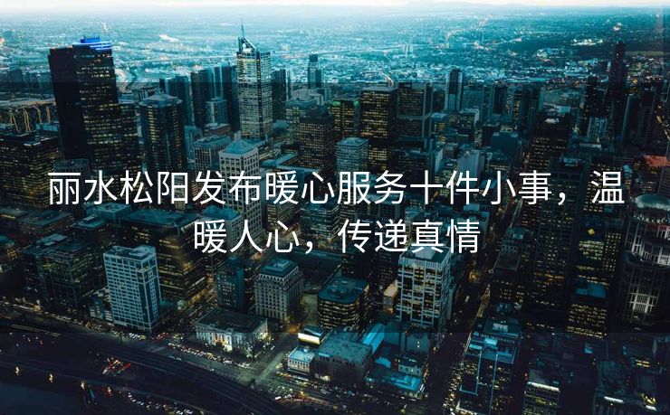 丽水松阳发布暖心服务十件小事，温暖人心，传递真情