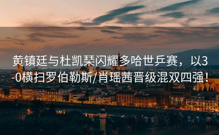 黄镇廷与杜凯琹闪耀多哈世乒赛，以3-0横扫罗伯勒斯/肖瑶茜晋级混双四强！