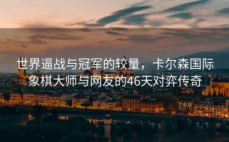 世界逼战与冠军的较量，卡尔森国际象棋大师与网友的46天对弈传奇