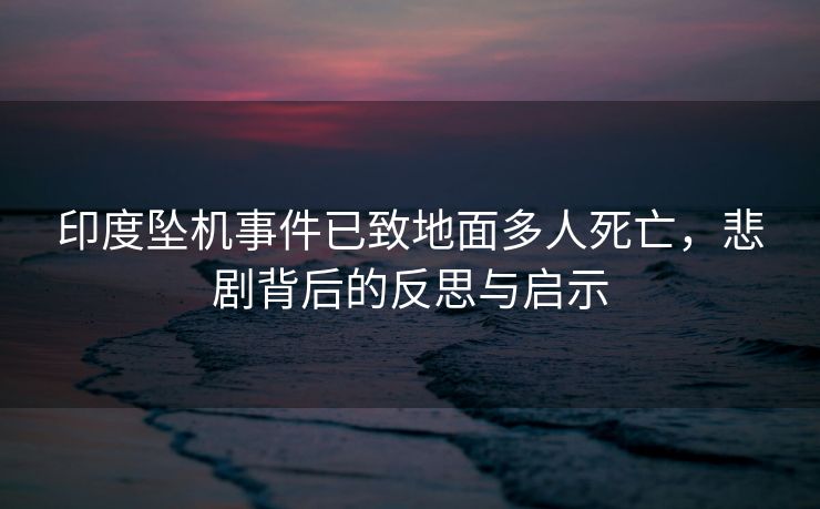 印度坠机事件已致地面多人死亡，悲剧背后的反思与启示