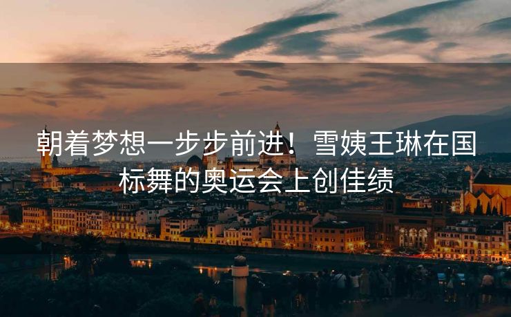 朝着梦想一步步前进！雪姨王琳在国标舞的奥运会上创佳绩