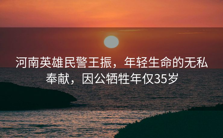 河南英雄民警王振，年轻生命的无私奉献，因公牺牲年仅35岁