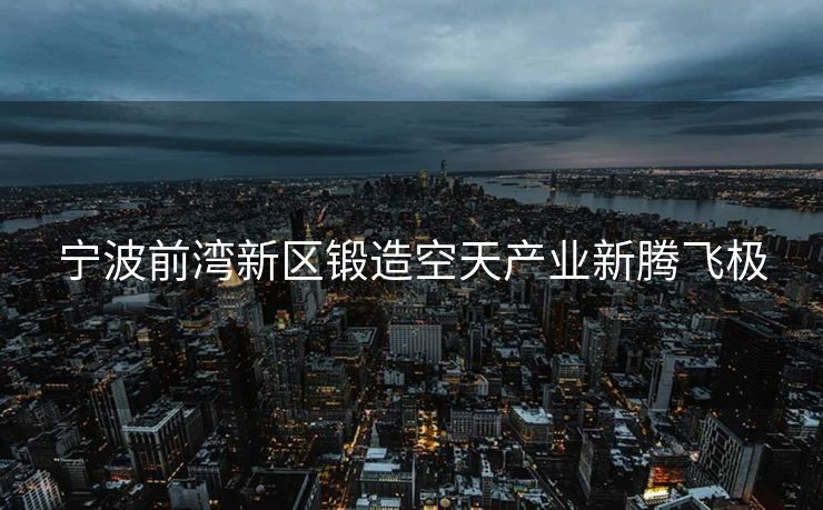 宁波前湾新区锻造空天产业新腾飞极