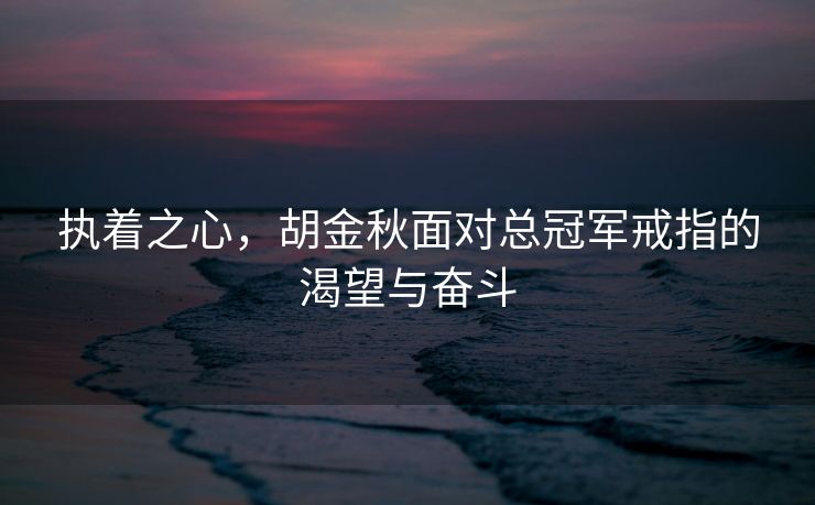 执着之心，胡金秋面对总冠军戒指的渴望与奋斗