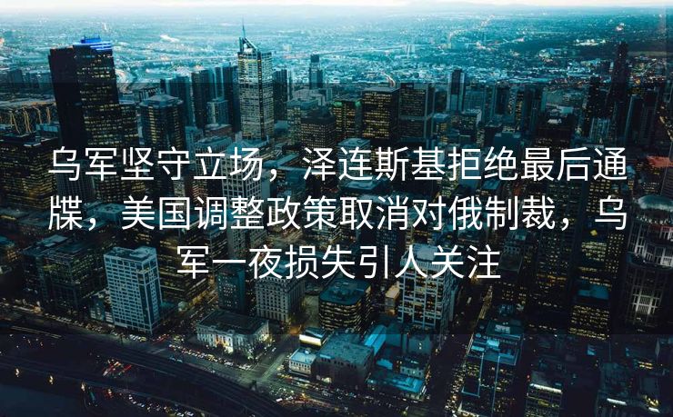 乌军坚守立场，泽连斯基拒绝最后通牒，美国调整政策取消对俄制裁，乌军一夜损失引人关注