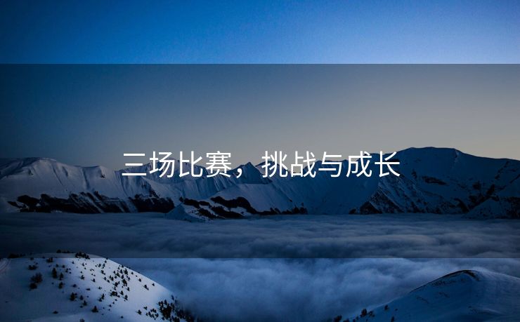 三场比赛，挑战与成长
