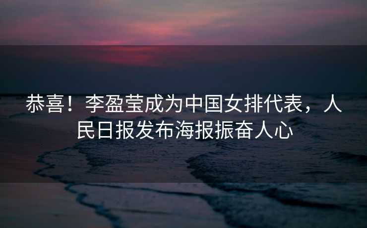 恭喜！李盈莹成为中国女排代表，人民日报发布海报振奋人心