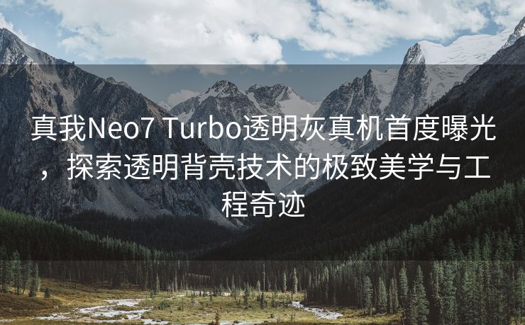 真我Neo7 Turbo透明灰真机首度曝光，探索透明背壳技术的极致美学与工程奇迹