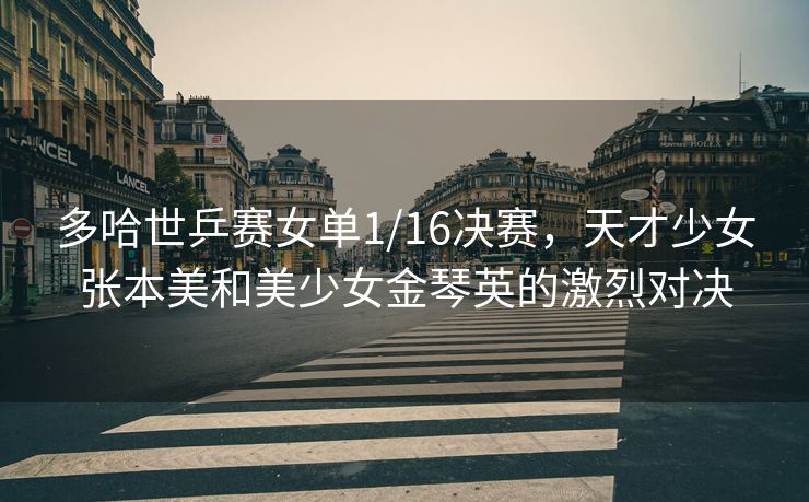 多哈世乒赛女单1/16决赛，天才少女张本美和美少女金琴英的激烈对决