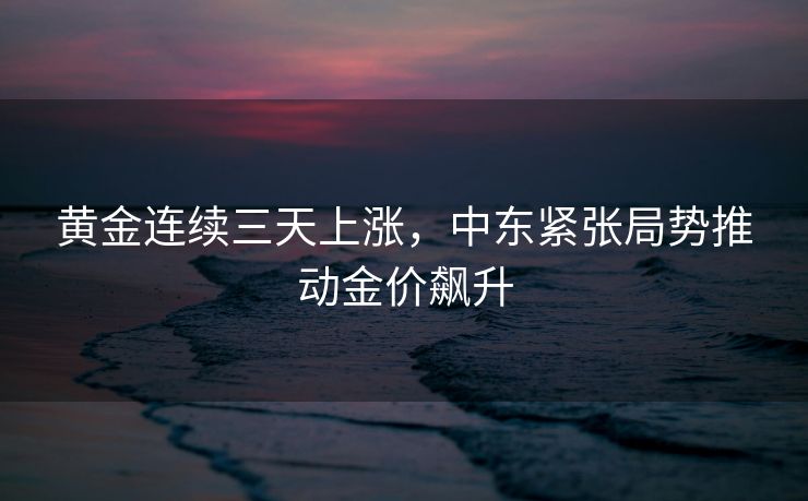 黄金连续三天上涨，中东紧张局势推动金价飙升