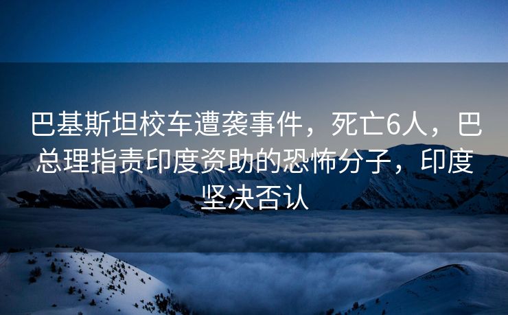 巴基斯坦校车遭袭事件，死亡6人，巴总理指责印度资助的恐怖分子，印度坚决否认