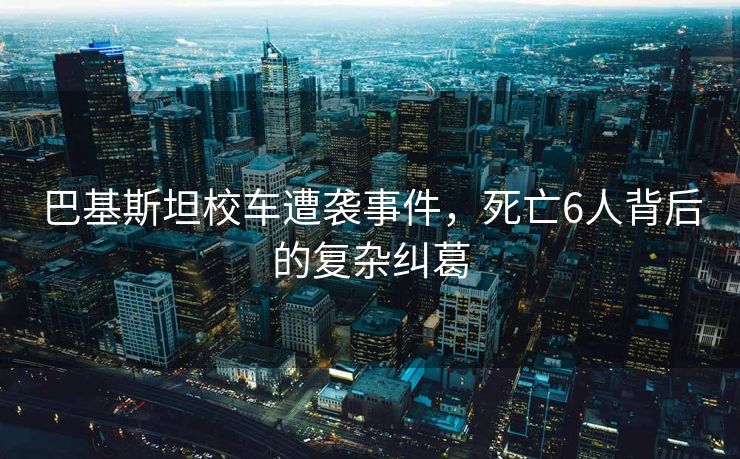 巴基斯坦校车遭袭事件，死亡6人背后的复杂纠葛