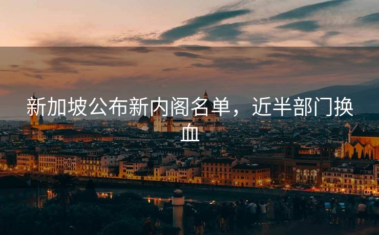 新加坡公布新内阁名单，近半部门换血