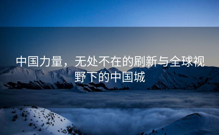 中国力量，无处不在的刷新与全球视野下的中国城