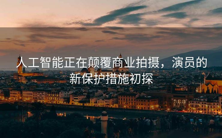 人工智能正在颠覆商业拍摄，演员的新保护措施初探