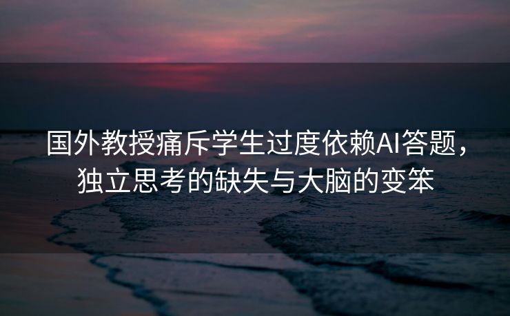 国外教授痛斥学生过度依赖AI答题，独立思考的缺失与大脑的变笨