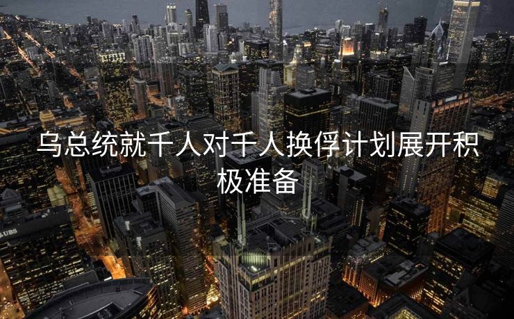 乌总统就千人对千人换俘计划展开积极准备