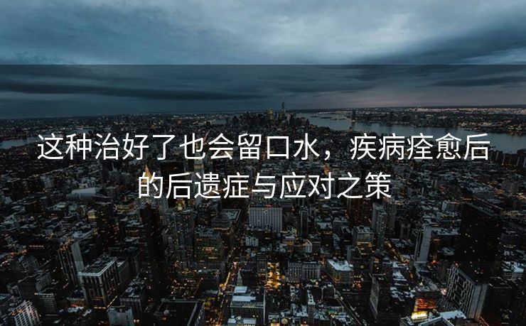 这种治好了也会留口水，疾病痊愈后的后遗症与应对之策