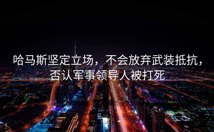 哈马斯坚定立场，不会放弃武装抵抗，否认军事领导人被打死