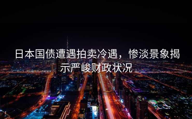 日本国债遭遇拍卖冷遇，惨淡景象揭示严峻财政状况