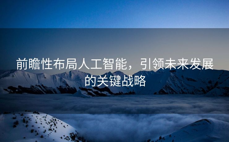 前瞻性布局人工智能，引领未来发展的关键战略
