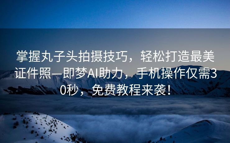 掌握丸子头拍摄技巧，轻松打造最美证件照—即梦AI助力，手机操作仅需30秒，免费教程来袭！